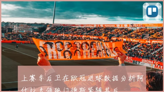上赛季后卫在欧冠进球数据分析阿什拉夫领跑门德斯紧随其后