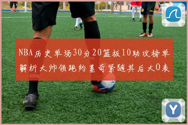 NBA历史单场30分20篮板10助攻榜单解析大帅领跑约基奇紧随其后大O表现不俗