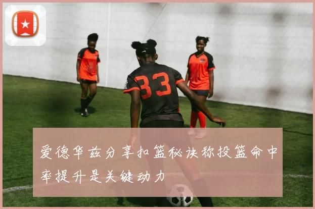爱德华兹分享扣篮秘诀称投篮命中率提升是关键动力